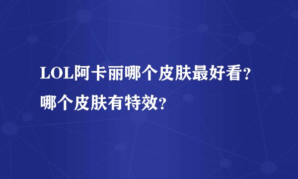 LOL阿卡丽哪个皮肤最好看？哪个皮肤有特效？