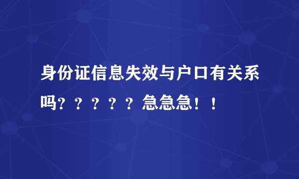 身份证信息失效与户口有关系吗？？？？？急急急！！