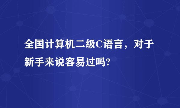 全国计算机二级C语言，对于新手来说容易过吗?