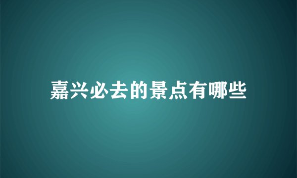嘉兴必去的景点有哪些