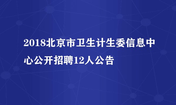 2018北京市卫生计生委信息中心公开招聘12人公告