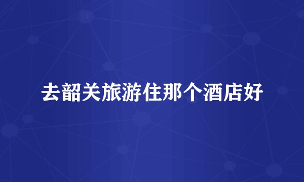 去韶关旅游住那个酒店好