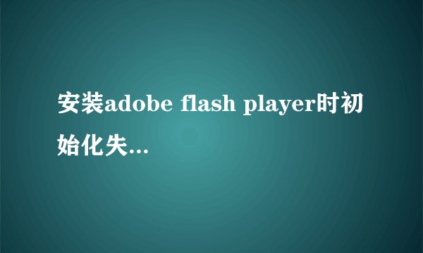 安装adobe flash player时初始化失败.什么問題?