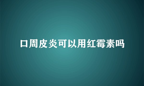 口周皮炎可以用红霉素吗
