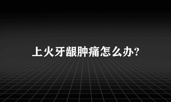 上火牙龈肿痛怎么办?