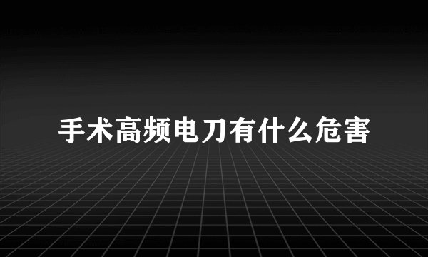 手术高频电刀有什么危害