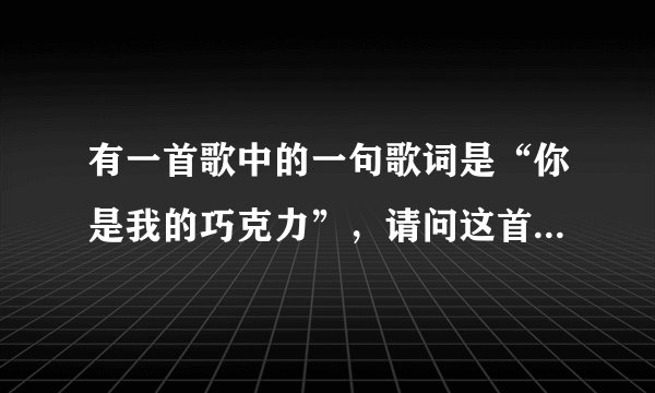 有一首歌中的一句歌词是“你是我的巧克力”，请问这首歌的歌名是什么？谢啦！