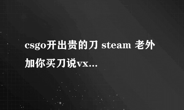 csgo开出贵的刀 steam 老外加你买刀说vx先钱后货的可信吗？？