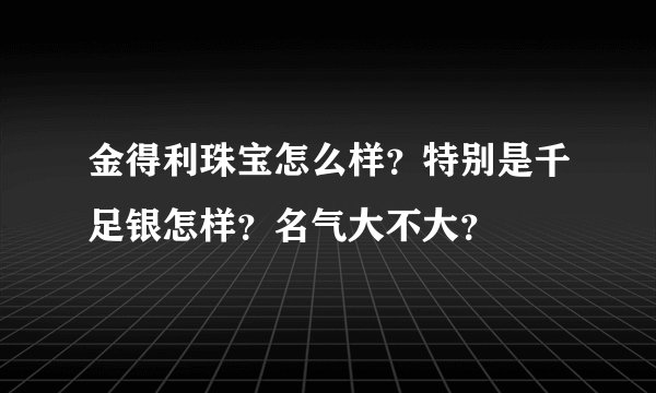 金得利珠宝怎么样？特别是千足银怎样？名气大不大？