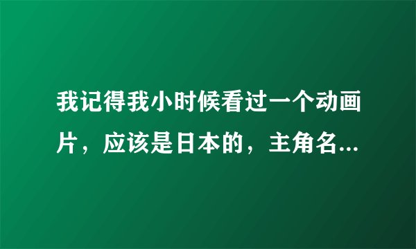 我记得我小时候看过一个动画片，应该是日本的，主角名字叫“大地”