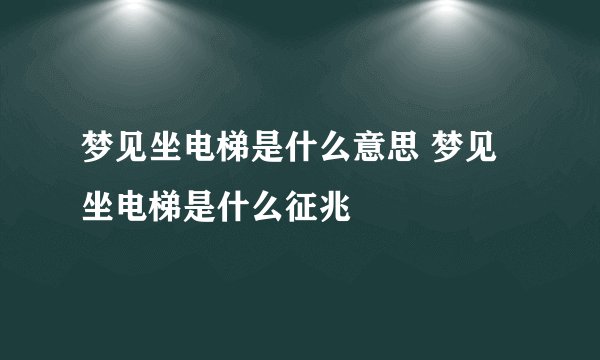 梦见坐电梯是什么意思 梦见坐电梯是什么征兆