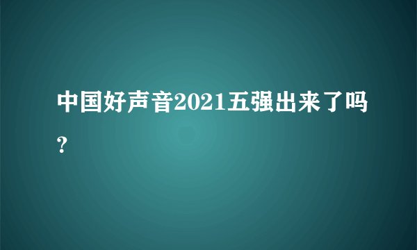中国好声音2021五强出来了吗？