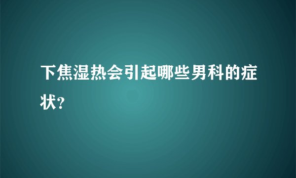 下焦湿热会引起哪些男科的症状？