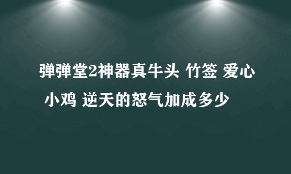 弹弹堂2神器真牛头 竹签 爱心 小鸡 逆天的怒气加成多少
