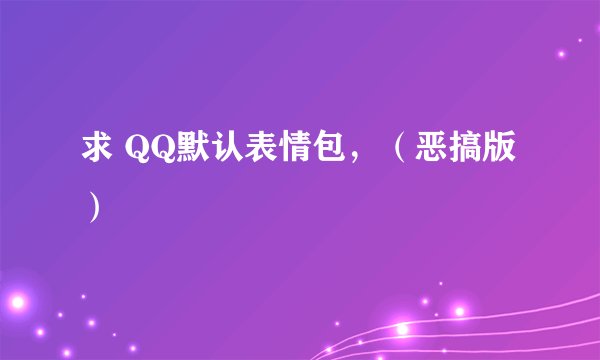 求 QQ默认表情包，（恶搞版）
