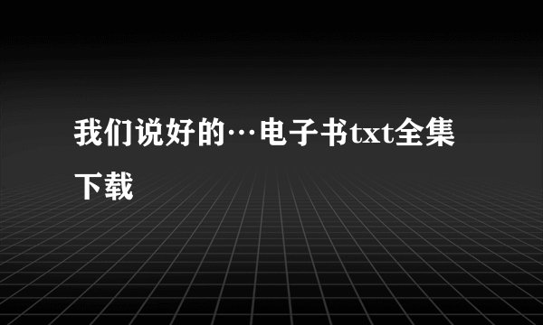 我们说好的…电子书txt全集下载