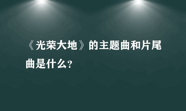 《光荣大地》的主题曲和片尾曲是什么？