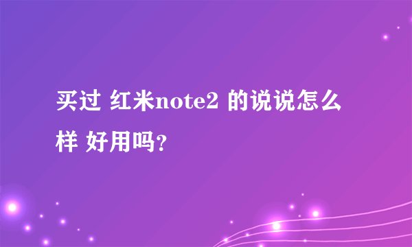 买过 红米note2 的说说怎么样 好用吗？