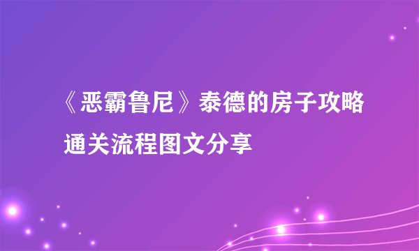 《恶霸鲁尼》泰德的房子攻略 通关流程图文分享