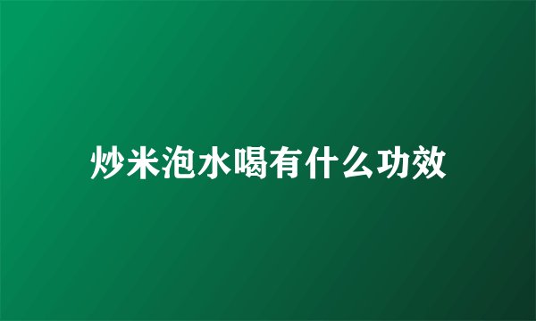 炒米泡水喝有什么功效