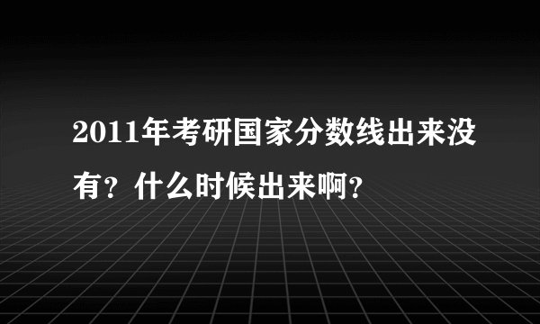 2011年考研国家分数线出来没有？什么时候出来啊？