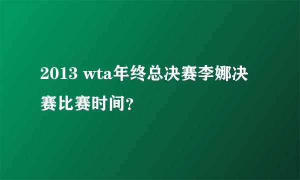 2013 wta年终总决赛李娜决赛比赛时间？