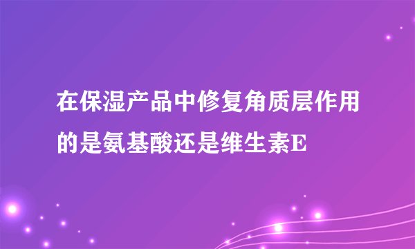 在保湿产品中修复角质层作用的是氨基酸还是维生素E