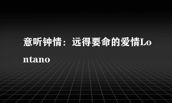 意听钟情：远得要命的爱情Lontano