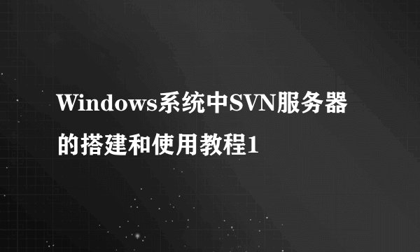 Windows系统中SVN服务器的搭建和使用教程1