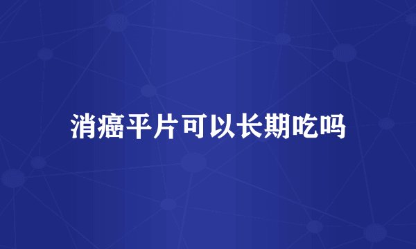 消癌平片可以长期吃吗