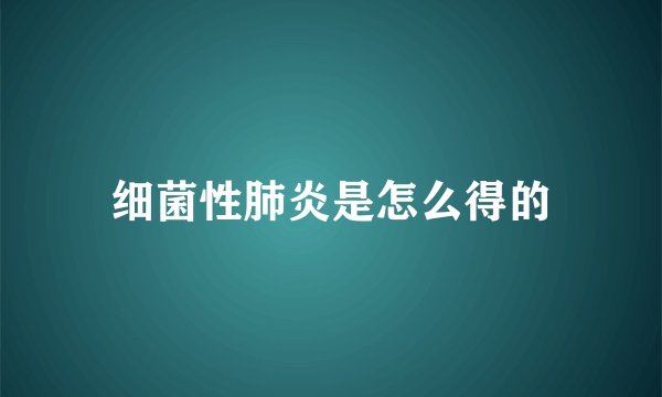 细菌性肺炎是怎么得的