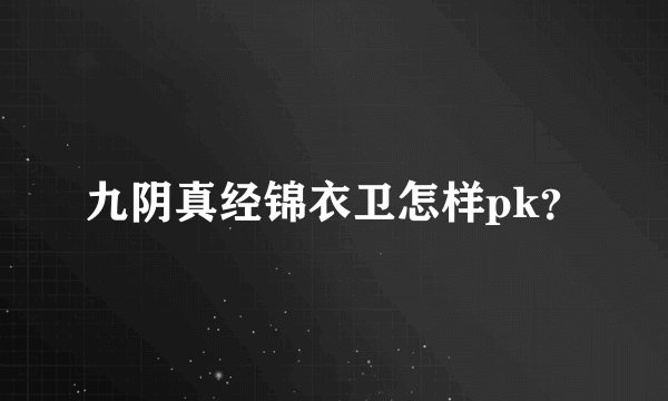 九阴真经锦衣卫怎样pk？