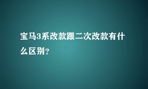 宝马3系改款跟二次改款有什么区别？
