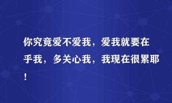 你究竟爱不爱我，爱我就要在乎我，多关心我，我现在很累耶！