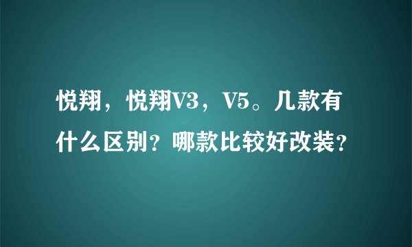 悦翔,悦翔V3,V5。几款有什么区别?哪款比较好改装?