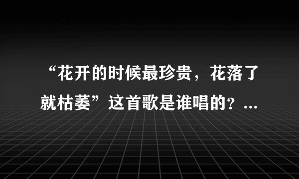 “花开的时候最珍贵,花落了就枯萎”这首歌是谁唱的?歌名是什么?歌词是什么?