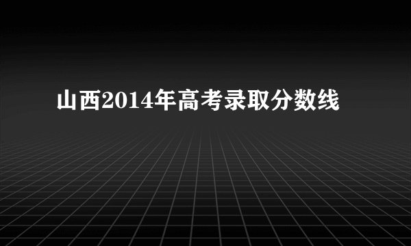山西2014年高考录取分数线