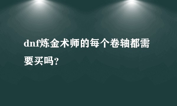dnf炼金术师的每个卷轴都需要买吗？