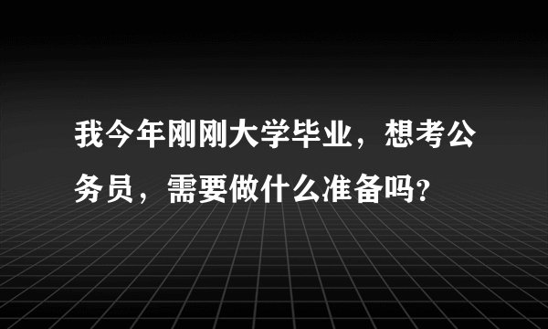 我今年刚刚大学毕业，想考公务员，需要做什么准备吗？