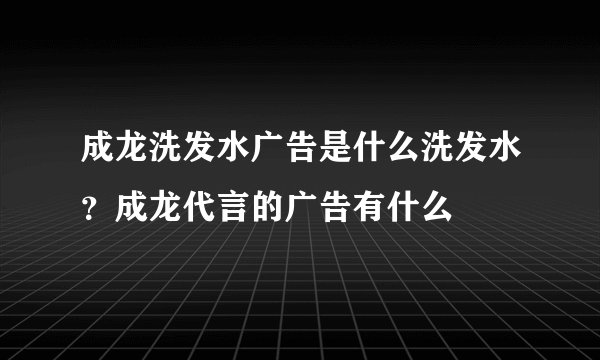 成龙洗发水广告是什么洗发水？成龙代言的广告有什么