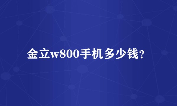 金立w800手机多少钱？