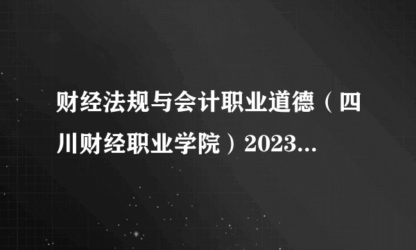 财经法规与会计职业道德（四川财经职业学院）2023章节测试答案超星尔雅（五）