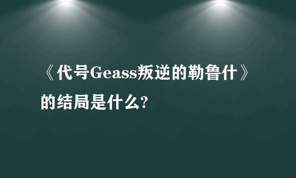 《代号Geass叛逆的勒鲁什》的结局是什么?