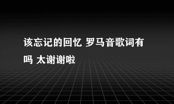 该忘记的回忆 罗马音歌词有吗 太谢谢啦