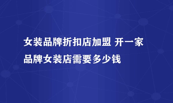 女装品牌折扣店加盟 开一家品牌女装店需要多少钱