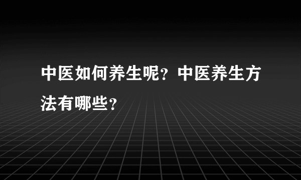 中医如何养生呢？中医养生方法有哪些？
