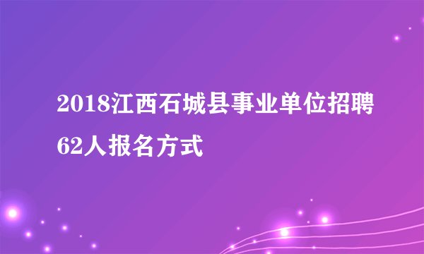 2018江西石城县事业单位招聘62人报名方式