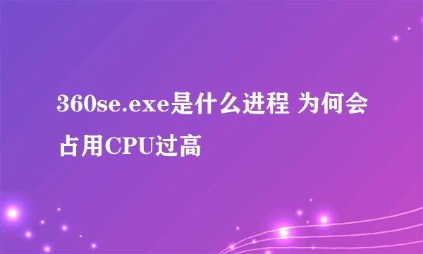 360se.exe是什么进程 为何会占用CPU过高