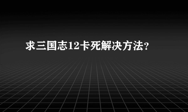 求三国志12卡死解决方法？