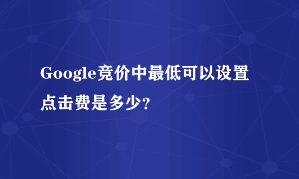 Google竞价中最低可以设置点击费是多少？